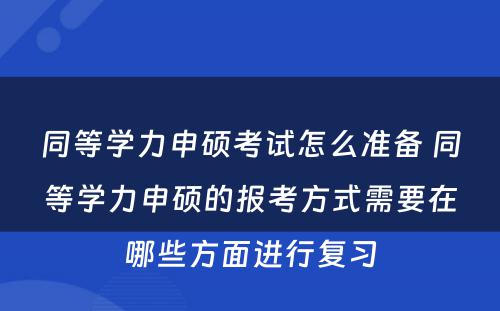 同等学力申硕考试怎么准备 同等学力申硕的报考方式需要在哪些方面进行复习