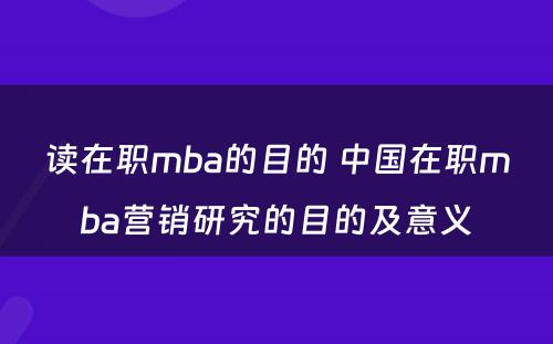 读在职mba的目的 中国在职mba营销研究的目的及意义