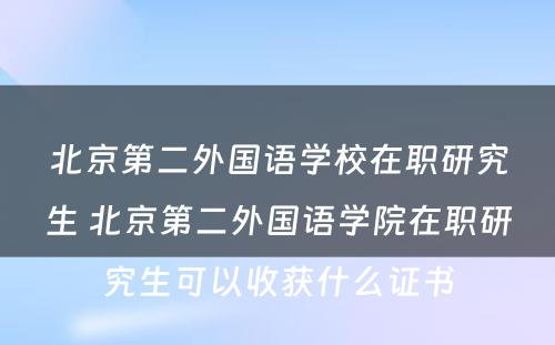 北京第二外国语学校在职研究生 北京第二外国语学院在职研究生可以收获什么证书