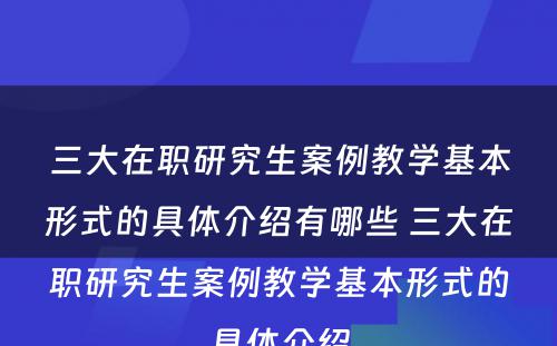 三大在职研究生案例教学基本形式的具体介绍有哪些 三大在职研究生案例教学基本形式的具体介绍