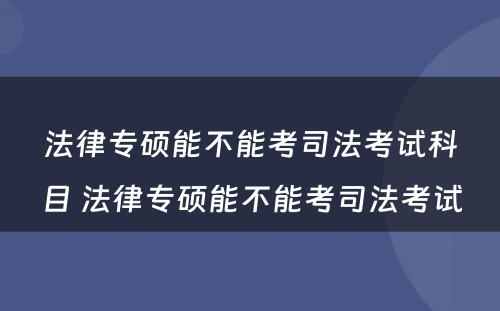 法律专硕能不能考司法考试科目 法律专硕能不能考司法考试