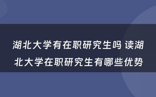 湖北大学有在职研究生吗 读湖北大学在职研究生有哪些优势