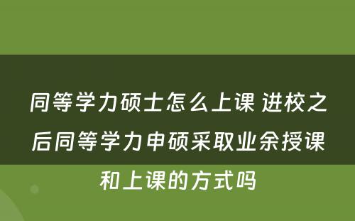 同等学力硕士怎么上课 进校之后同等学力申硕采取业余授课和上课的方式吗