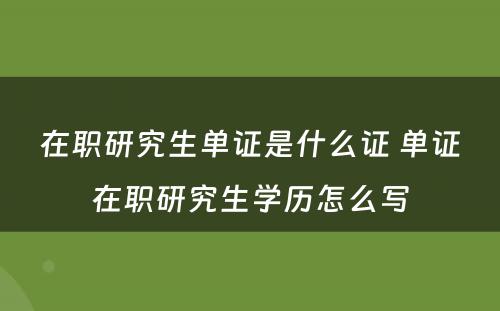 在职研究生单证是什么证 单证在职研究生学历怎么写