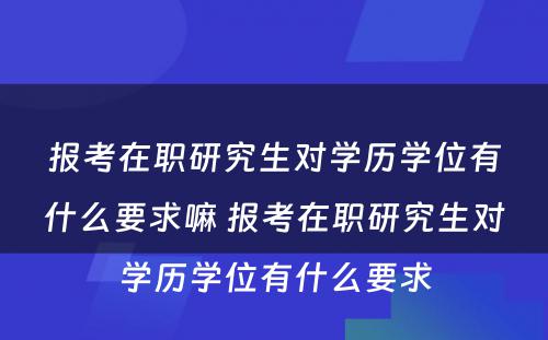 报考在职研究生对学历学位有什么要求嘛 报考在职研究生对学历学位有什么要求