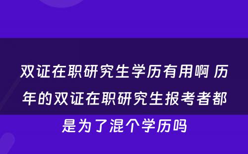 双证在职研究生学历有用啊 历年的双证在职研究生报考者都是为了混个学历吗