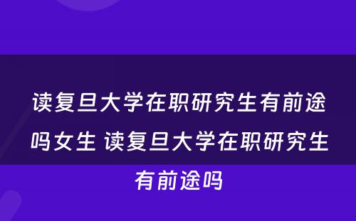 读复旦大学在职研究生有前途吗女生 读复旦大学在职研究生有前途吗