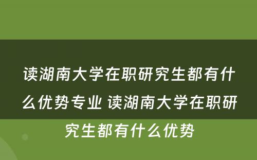 读湖南大学在职研究生都有什么优势专业 读湖南大学在职研究生都有什么优势