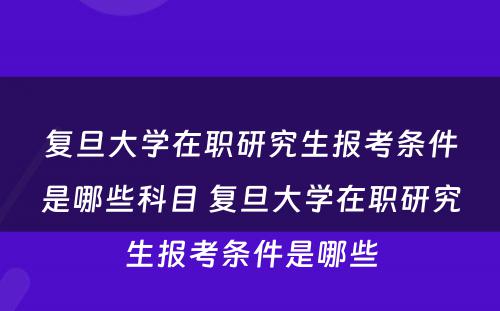 复旦大学在职研究生报考条件是哪些科目 复旦大学在职研究生报考条件是哪些