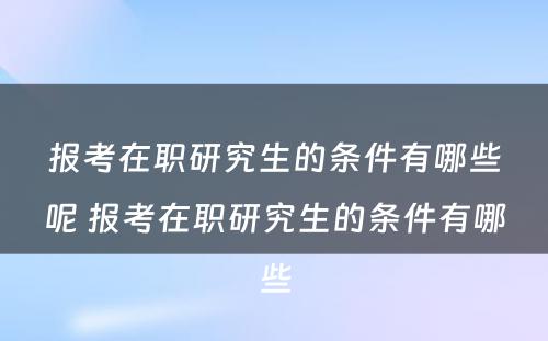 报考在职研究生的条件有哪些呢 报考在职研究生的条件有哪些