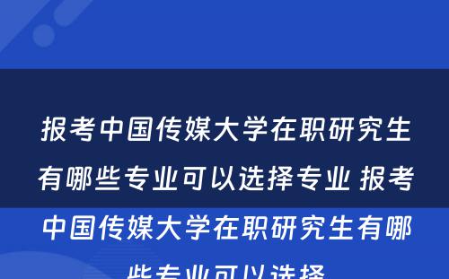 报考中国传媒大学在职研究生有哪些专业可以选择专业 报考中国传媒大学在职研究生有哪些专业可以选择