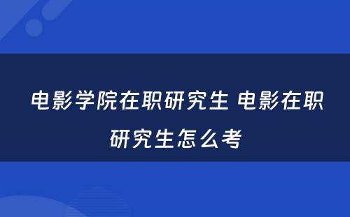 电影学院在职研究生 电影在职研究生怎么考