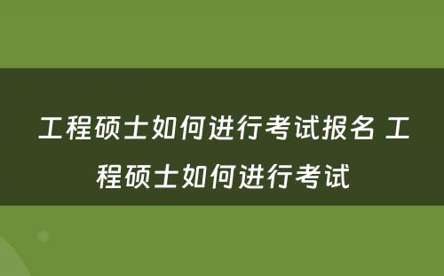 工程硕士如何进行考试报名 工程硕士如何进行考试