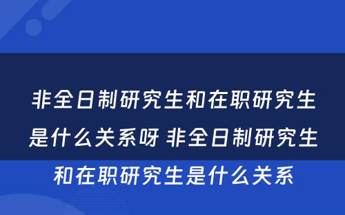 非全日制研究生和在职研究生是什么关系呀 非全日制研究生和在职研究生是什么关系