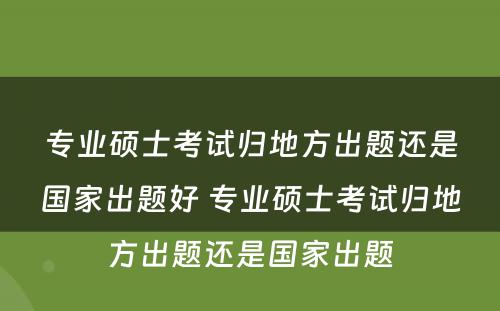 专业硕士考试归地方出题还是国家出题好 专业硕士考试归地方出题还是国家出题