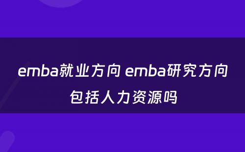 emba就业方向 emba研究方向包括人力资源吗