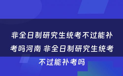 非全日制研究生统考不过能补考吗河南 非全日制研究生统考不过能补考吗