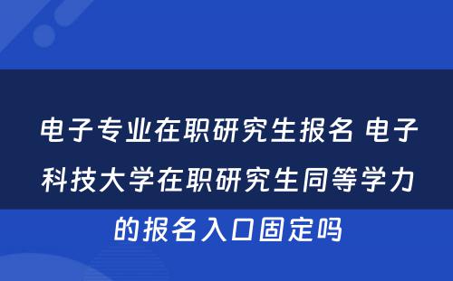 电子专业在职研究生报名 电子科技大学在职研究生同等学力的报名入口固定吗