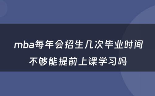  mba每年会招生几次毕业时间不够能提前上课学习吗