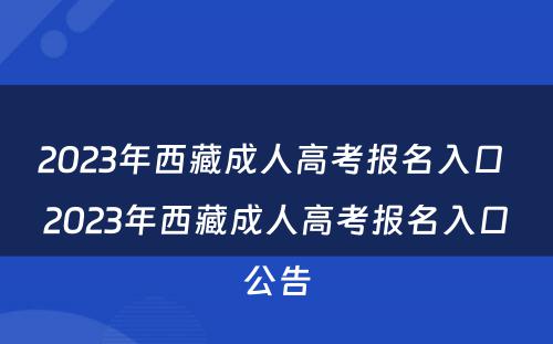 2023年西藏成人高考报名入口 2023年西藏成人高考报名入口公告