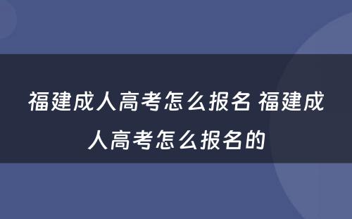 福建成人高考怎么报名 福建成人高考怎么报名的