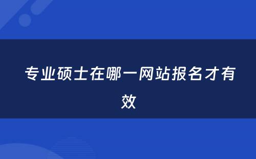  专业硕士在哪一网站报名才有效