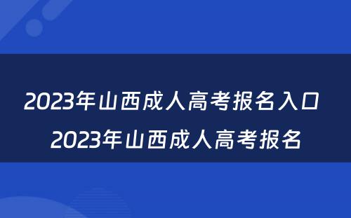 2023年山西成人高考报名入口 2023年山西成人高考报名