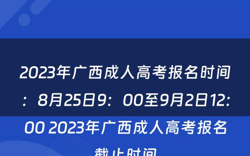 2023年广西成人高考报名时间：8月25日9：00至9月2日12：00 2023年广西成人高考报名截止时间