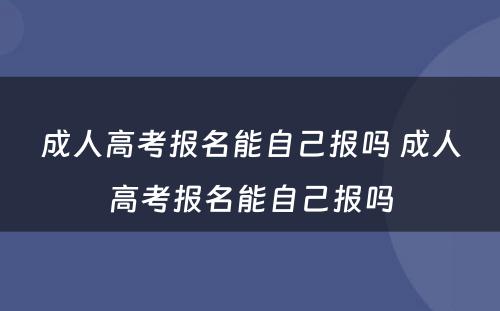 成人高考报名能自己报吗 成人高考报名能自己报吗