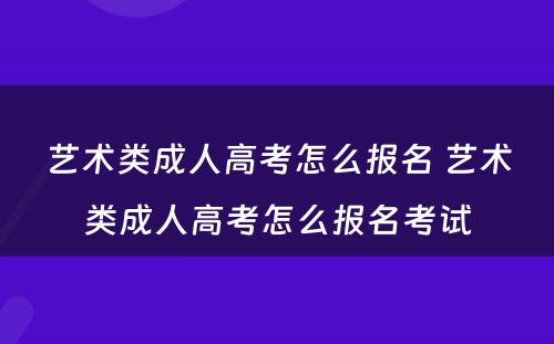 艺术类成人高考怎么报名 艺术类成人高考怎么报名考试