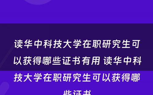 读华中科技大学在职研究生可以获得哪些证书有用 读华中科技大学在职研究生可以获得哪些证书