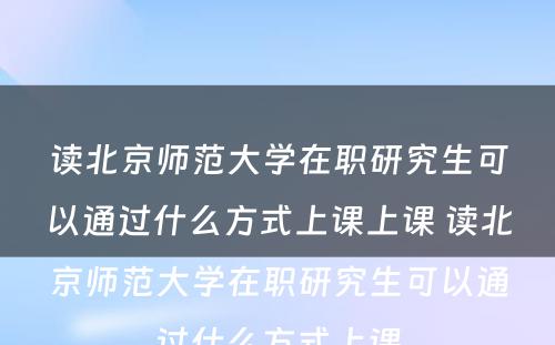 读北京师范大学在职研究生可以通过什么方式上课上课 读北京师范大学在职研究生可以通过什么方式上课