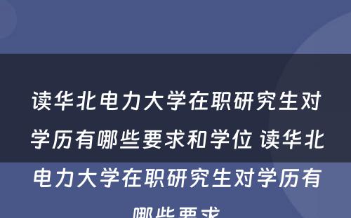 读华北电力大学在职研究生对学历有哪些要求和学位 读华北电力大学在职研究生对学历有哪些要求