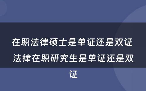 在职法律硕士是单证还是双证 法律在职研究生是单证还是双证