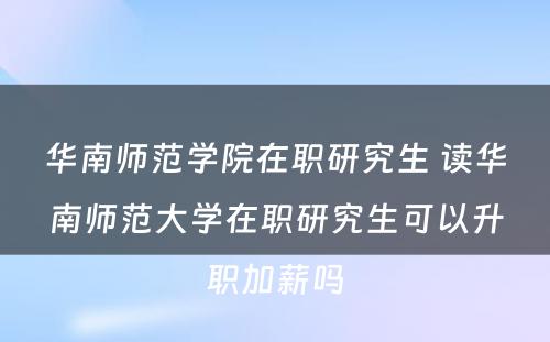 华南师范学院在职研究生 读华南师范大学在职研究生可以升职加薪吗