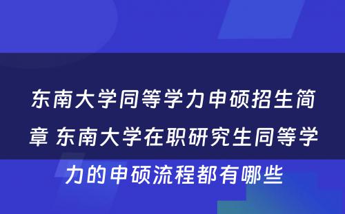 东南大学同等学力申硕招生简章 东南大学在职研究生同等学力的申硕流程都有哪些