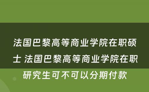 法国巴黎高等商业学院在职硕士 法国巴黎高等商业学院在职研究生可不可以分期付款