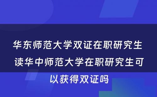 华东师范大学双证在职研究生 读华中师范大学在职研究生可以获得双证吗