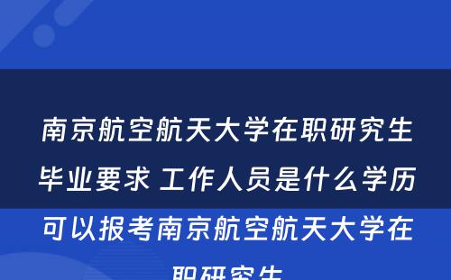 南京航空航天大学在职研究生毕业要求 工作人员是什么学历可以报考南京航空航天大学在职研究生