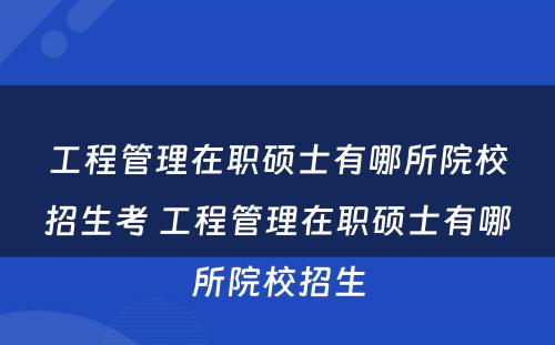 工程管理在职硕士有哪所院校招生考 工程管理在职硕士有哪所院校招生