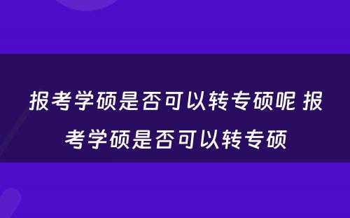 报考学硕是否可以转专硕呢 报考学硕是否可以转专硕