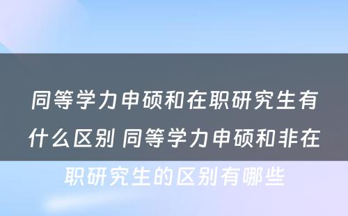 同等学力申硕和在职研究生有什么区别 同等学力申硕和非在职研究生的区别有哪些