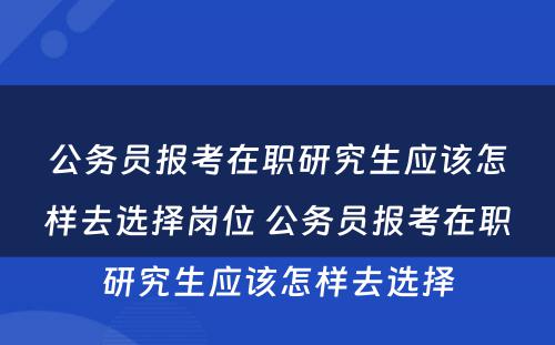 公务员报考在职研究生应该怎样去选择岗位 公务员报考在职研究生应该怎样去选择