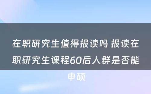 在职研究生值得报读吗 报读在职研究生课程60后人群是否能申硕