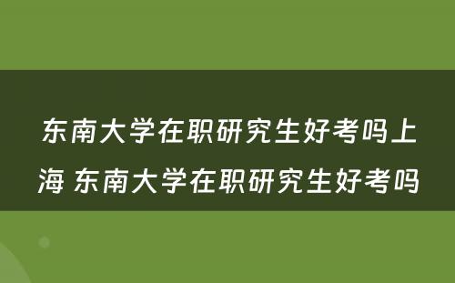 东南大学在职研究生好考吗上海 东南大学在职研究生好考吗