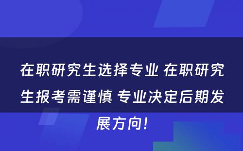 在职研究生选择专业 在职研究生报考需谨慎 专业决定后期发展方向！