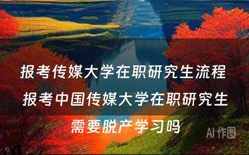 报考传媒大学在职研究生流程 报考中国传媒大学在职研究生需要脱产学习吗