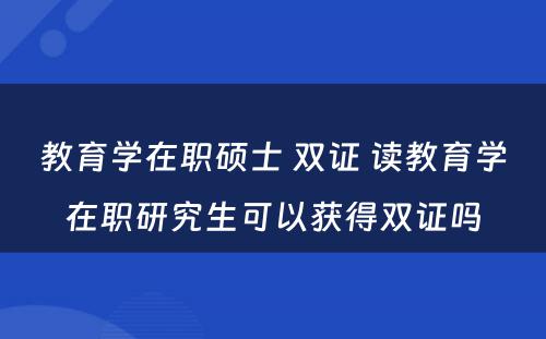 教育学在职硕士 双证 读教育学在职研究生可以获得双证吗