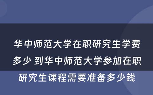 华中师范大学在职研究生学费多少 到华中师范大学参加在职研究生课程需要准备多少钱