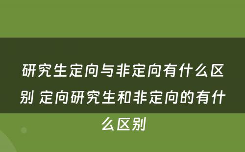 研究生定向与非定向有什么区别 定向研究生和非定向的有什么区别